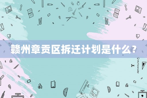 贛州章貢區(qū)拆遷計(jì)劃是什么？