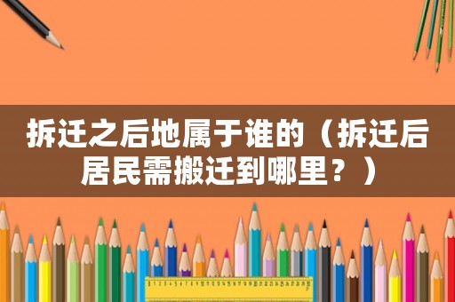 拆遷之后地屬于誰(shuí)的（拆遷后居民需搬遷到哪里？）