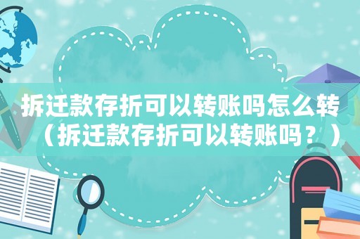 拆遷款存折可以轉(zhuǎn)賬嗎怎么轉(zhuǎn)（拆遷款存折可以轉(zhuǎn)賬嗎？）