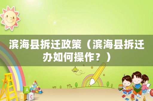 濱海縣拆遷政策（濱海縣拆遷辦如何操作？）