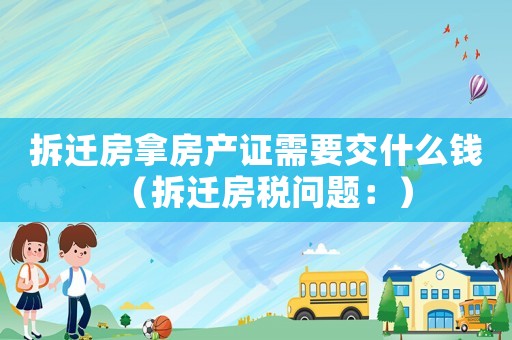 拆遷房拿房產證需要交什么錢（拆遷房稅問題：）