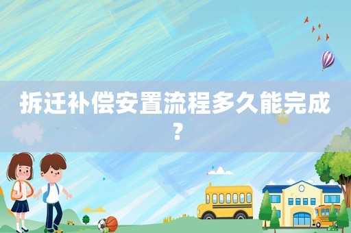 拆遷補(bǔ)償安置流程多久能完成？