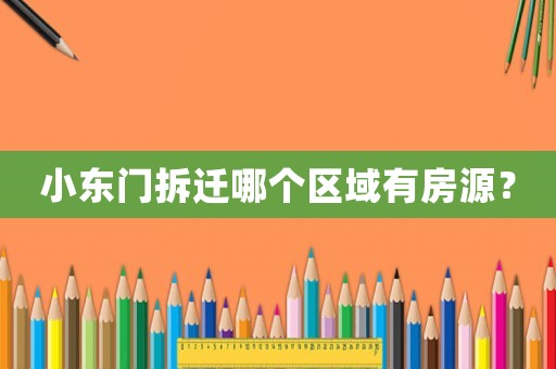 小東門拆遷哪個(gè)區(qū)域有房源？