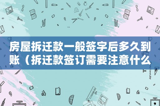 房屋拆遷款一般簽字后多久到賬（拆遷款簽訂需要注意什么？）