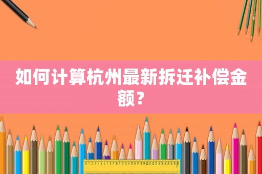 如何計(jì)算杭州最新拆遷補(bǔ)償金額？