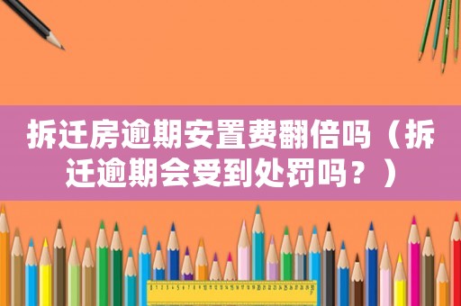 拆遷房逾期安置費(fèi)翻倍嗎（拆遷逾期會(huì)受到處罰嗎？）