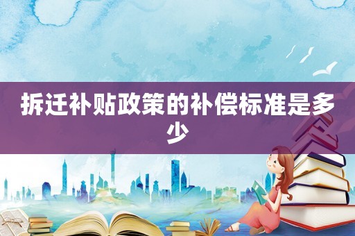 拆遷補(bǔ)貼政策的補(bǔ)償標(biāo)準(zhǔn)是多少