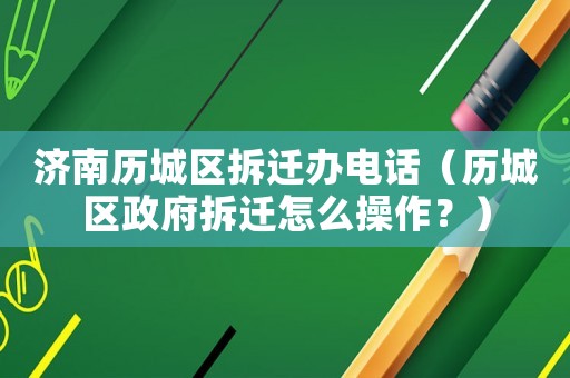 濟南歷城區(qū)拆遷辦電話（歷城區(qū)政府拆遷怎么操作？）
