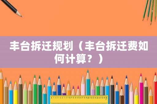 豐臺(tái)拆遷規(guī)劃（豐臺(tái)拆遷費(fèi)如何計(jì)算？）