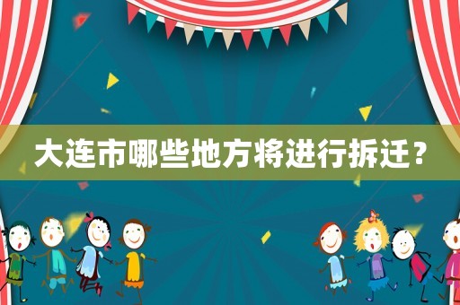 大連市哪些地方將進(jìn)行拆遷？