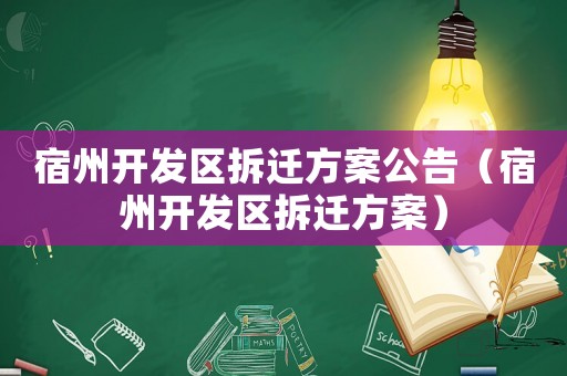 宿州開發(fā)區(qū)拆遷方案公告（宿州開發(fā)區(qū)拆遷方案）