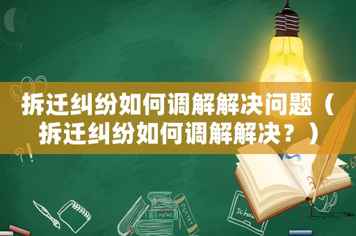 拆遷糾紛如何調(diào)解解決問題（拆遷糾紛如何調(diào)解解決？）