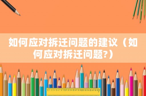 如何應(yīng)對(duì)拆遷問(wèn)題的建議（如何應(yīng)對(duì)拆遷問(wèn)題?）