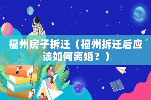 福州房子拆遷（福州拆遷后應(yīng)該如何離婚？）
