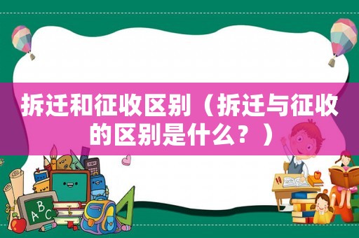 拆遷和征收區(qū)別（拆遷與征收的區(qū)別是什么？）