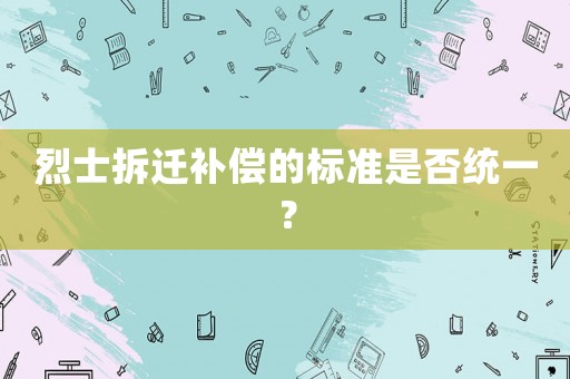 烈士拆遷補償?shù)臉藴适欠窠y(tǒng)一？