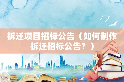 拆遷項目招標公告（如何制作拆遷招標公告？）