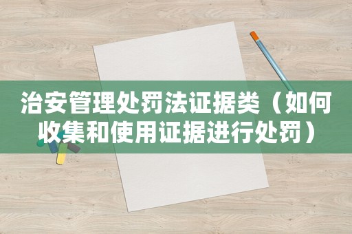 治安管理處罰法證據(jù)類（如何收集和使用證據(jù)進(jìn)行處罰）