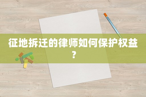 征地拆遷的律師如何保護(hù)權(quán)益？