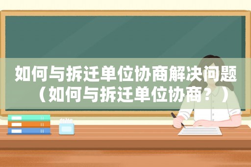 如何與拆遷單位協(xié)商解決問題（如何與拆遷單位協(xié)商？）