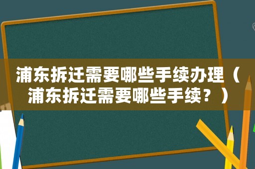 浦東拆遷需要哪些手續(xù)辦理（浦東拆遷需要哪些手續(xù)？）