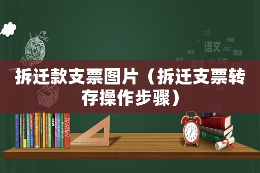 拆遷款支票圖片（拆遷支票轉(zhuǎn)存操作步驟）