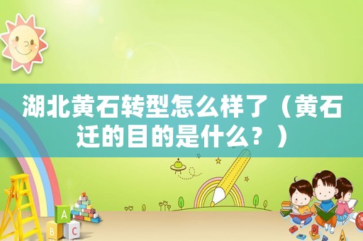 湖北黃石轉(zhuǎn)型怎么樣了（黃石遷的目的是什么？）