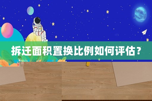 拆遷面積置換比例如何評(píng)估？