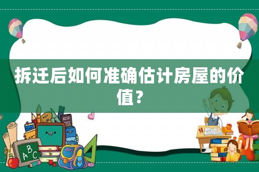 拆遷后如何準(zhǔn)確估計(jì)房屋的價(jià)值？