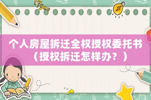 個(gè)人房屋拆遷全權(quán)授權(quán)委托書（授權(quán)拆遷怎樣辦？）