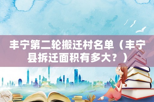 豐寧第二輪搬遷村名單（豐寧縣拆遷面積有多大？）