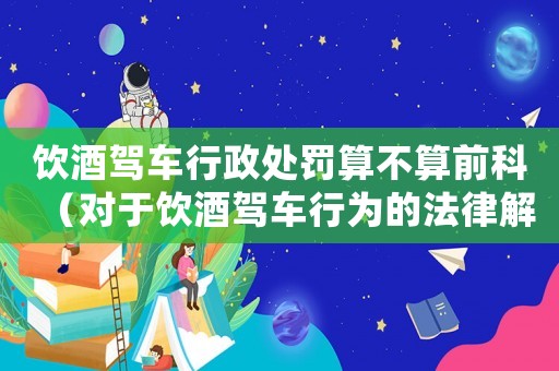 飲酒駕車(chē)行政處罰算不算前科（對(duì)于飲酒駕車(chē)行為的法律解釋?zhuān)? title=