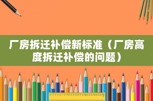 廠房拆遷補償新標準（廠房高度拆遷補償?shù)膯栴}）