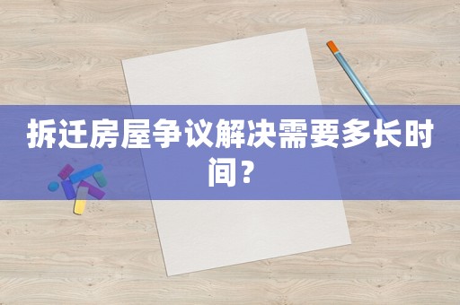 拆遷房屋爭議解決需要多長時間？