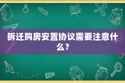 拆遷購房安置協(xié)議需要注意什么？