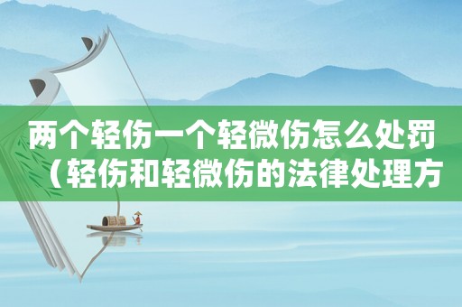 兩個(gè)輕傷一個(gè)輕微傷怎么處罰（輕傷和輕微傷的法律處理方法）