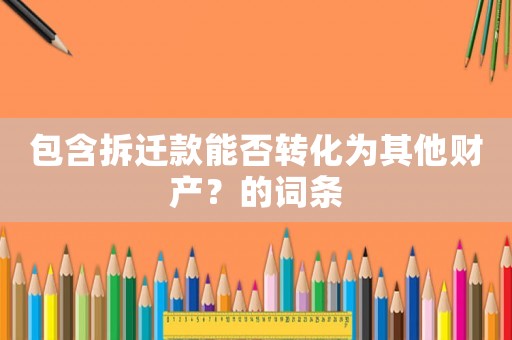 包含拆遷款能否轉(zhuǎn)化為其他財(cái)產(chǎn)？的詞條