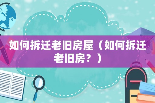 如何拆遷老舊房屋（如何拆遷老舊房？）