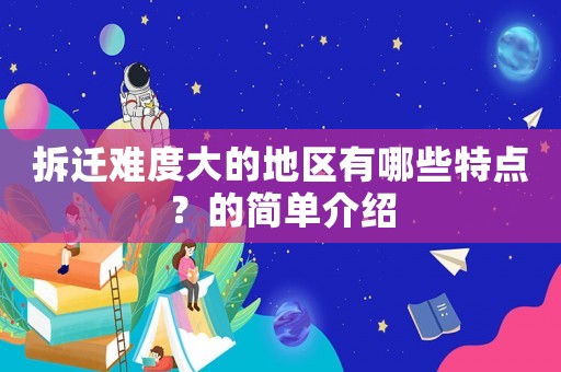 拆遷難度大的地區(qū)有哪些特點？的簡單介紹