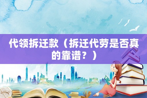 代領(lǐng)拆遷款（拆遷代勞是否真的靠譜？）