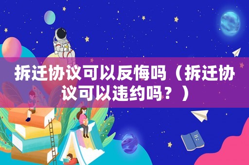 拆遷協(xié)議可以反悔嗎（拆遷協(xié)議可以違約嗎？）
