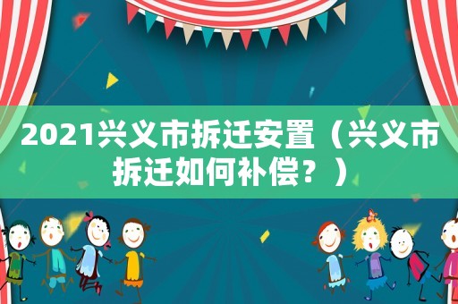 2021興義市拆遷安置（興義市拆遷如何補(bǔ)償？）