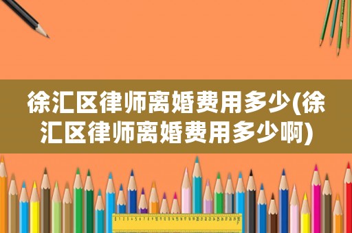 徐匯區(qū)律師離婚費(fèi)用多少(徐匯區(qū)律師離婚費(fèi)用多少啊)