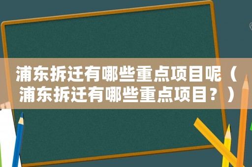 浦東拆遷有哪些重點(diǎn)項(xiàng)目呢（浦東拆遷有哪些重點(diǎn)項(xiàng)目？）
