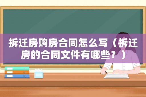 拆遷房購房合同怎么寫（拆遷房的合同文件有哪些？）