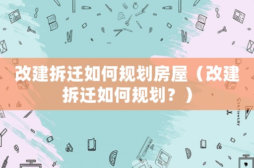 改建拆遷如何規(guī)劃房屋（改建拆遷如何規(guī)劃？）