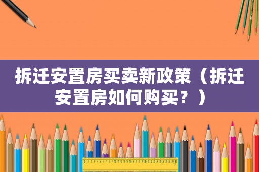 拆遷安置房買(mǎi)賣(mài)新政策（拆遷安置房如何購(gòu)買(mǎi)？）