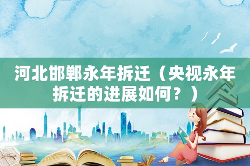 河北邯鄲永年拆遷（央視永年拆遷的進(jìn)展如何？）