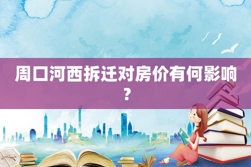 周口河西拆遷對(duì)房?jī)r(jià)有何影響？