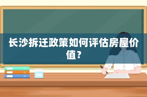 長(zhǎng)沙拆遷政策如何評(píng)估房屋價(jià)值？